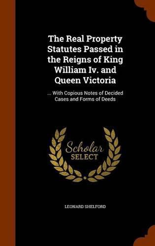 The Real Property Statutes Passed in the Reigns of King William IV. and Queen Victoria: ... with Copious Notes of Decided Cases and Forms of Deeds