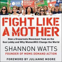 Cover image for Fight Like a Mother: How a Grassroots Movement Took on the Gun Lobby and Why Women Will Change the World