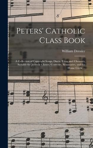 Cover image for Peters' Catholic Class Book: a Collection of Copyright Songs, Duets, Trios, and Choruses, Suitable for Juvenile Classes, Convents, Seminaries, and the Home Circle ...