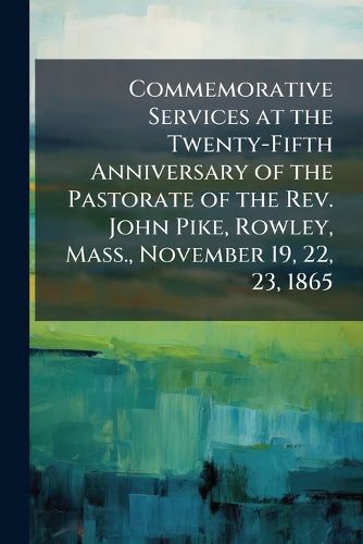 Cover image for Commemorative Services at the Twenty-Fifth Anniversary of the Pastorate of the REV. John Pike, Rowley, Mass., November 19, 22, 23, 1865