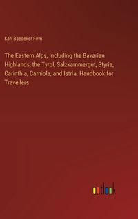 Cover image for The Eastern Alps, Including the Bavarian Highlands, the Tyrol, Salzkammergut, Styria, Carinthia, Carniola, and Istria. Handbook for Travellers