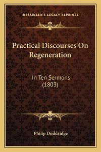 Cover image for Practical Discourses on Regeneration: In Ten Sermons (1803)