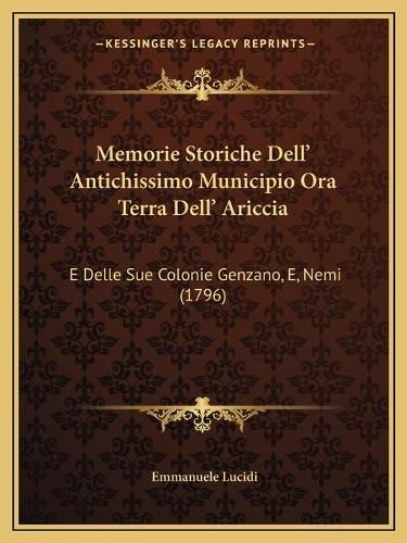 Cover image for Memorie Storiche Dell' Antichissimo Municipio Ora Terra Dell' Ariccia: E Delle Sue Colonie Genzano, E, Nemi (1796)