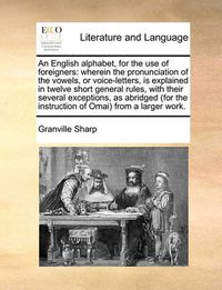 Cover image for An English Alphabet, for the Use of Foreigners: Wherein the Pronunciation of the Vowels, or Voice-Letters, Is Explained in Twelve Short General Rules, with Their Several Exceptions, as Abridged (for the Instruction of Omai from a Larger Work.