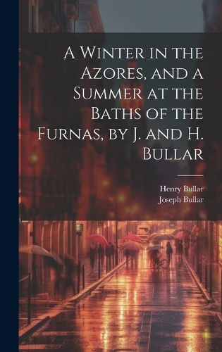 Cover image for A Winter in the Azores, and a Summer at the Baths of the Furnas, by J. and H. Bullar