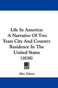 Cover image for Life In America: A Narrative Of Two Years City And Country Residence In The United States (1838)