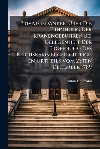Cover image for Privatgedanken UEber Die Erhoehung Der Kranengebuehren Bei Gelegenheit Der Eroeffnung Des Reichskammergerichtlichen Urtheils Vom 23ten December 1789