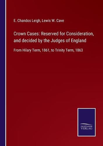 Crown Cases: Reserved for Consideration, and decided by the Judges of England: From Hilary Term, 1861, to Trinity Term, 1863