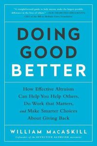 Cover image for Doing Good Better: How Effective Altruism Can Help You Help Others, Do Work that Matters, and Make Smarter Choices about Giving Back