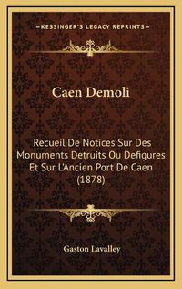 Cover image for Caen Demoli: Recueil de Notices Sur Des Monuments Detruits Ou Defigures Et Sur L'Ancien Port de Caen (1878)