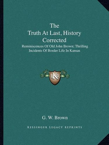 Cover image for The Truth at Last, History Corrected: Reminiscences of Old John Brown; Thrilling Incidents of Border Life in Kansas