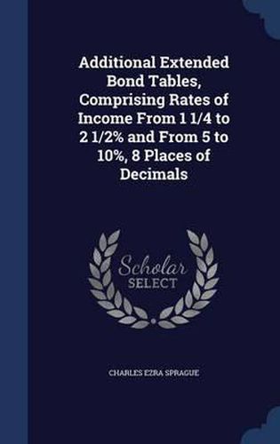 Additional Extended Bond Tables, Comprising Rates of Income from 1 1/4 to 2 1/2% and from 5 to 10%, 8 Places of Decimals