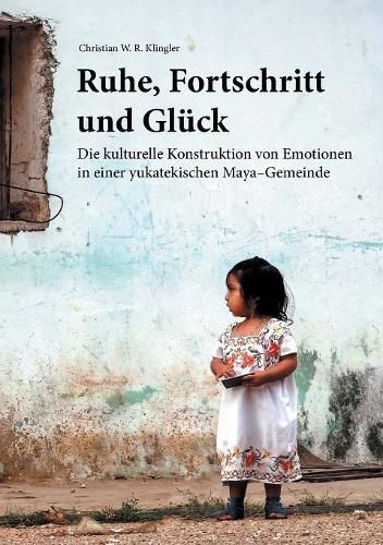 Cover image for Ruhe, Fortschritt und Gluck: Die kulturelle Konstruktion von Emotionen in einer yukatekischen Maya-Gemeinde