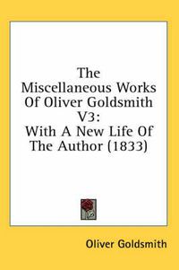 Cover image for The Miscellaneous Works of Oliver Goldsmith V3: With a New Life of the Author (1833)