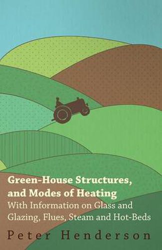 Cover image for Green-House Structures, and Modes of Heating - With Information on Glass and Glazing, Flues, Steam and Hot-Beds
