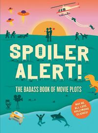 Cover image for Spoiler Alert!: The Badass Book of Movie Plots: Why We All Love Hollywood Cliches