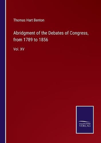 Abridgment of the Debates of Congress, from 1789 to 1856: Vol. XV