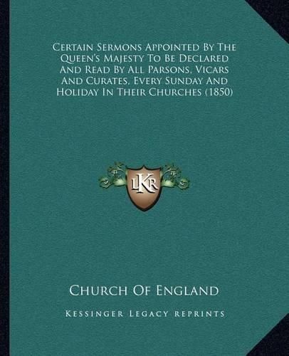 Cover image for Certain Sermons Appointed by the Queen's Majesty to Be Declared and Read by All Parsons, Vicars and Curates, Every Sunday and Holiday in Their Churches (1850)