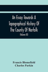 Cover image for An Essay Towards A Topographical History Of The County Of Norfolk: Containing A Description Of The Towns, Villages, And Hamlets, With The Foundations Of Monasteries, Churches, Chapels, Chantries, And Other Religious Buildings (Volume Xi)