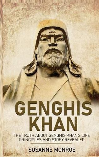 Genghis Khan: The Truth about Genghis Khan's Life Principles and Story Revealed