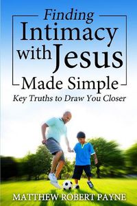 Cover image for Finding Intimacy With Jesus Made Simple: Key Truths to Draw You Closer