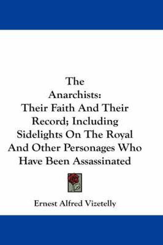 The Anarchists: Their Faith and Their Record; Including Sidelights on the Royal and Other Personages Who Have Been Assassinated