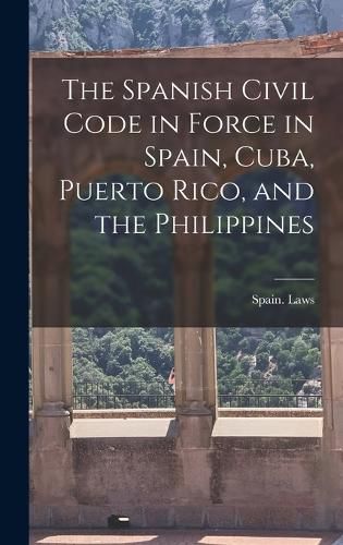 Cover image for The Spanish Civil Code in Force in Spain, Cuba, Puerto Rico, and the Philippines