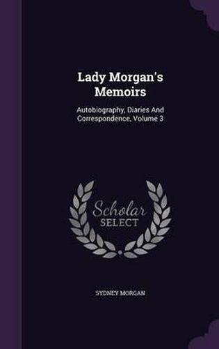 Lady Morgan's Memoirs: Autobiography, Diaries and Correspondence, Volume 3