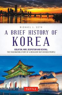 Cover image for A Brief History of Korea: Isolation, War, Despotism and Revival: The Fascinating Story of a Resilient But Divided People