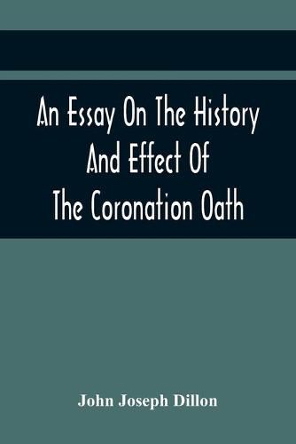 Cover image for An Essay On The History And Effect Of The Coronation Oath: Including Observations On A Bill Recently Submitted To The Consideration Of The House Of Commons