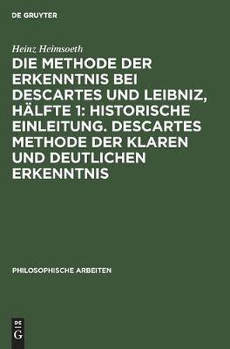 Die Methode der Erkenntnis bei Descartes und Leibniz, Halfte 1: Historische Einleitung. Descartes Methode der klaren und deutlichen Erkenntnis