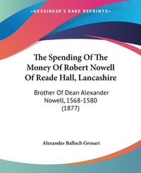 Cover image for The Spending of the Money of Robert Nowell of Reade Hall, Lancashire: Brother of Dean Alexander Nowell, 1568-1580 (1877)