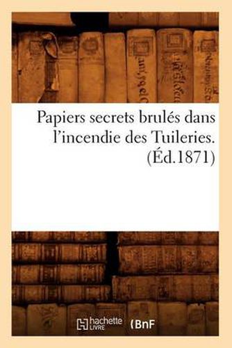 Papiers Secrets Brules Dans l'Incendie Des Tuileries. (Ed.1871)