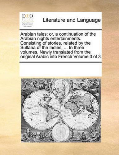 Cover image for Arabian Tales; Or, a Continuation of the Arabian Nights Entertainments. Consisting of Stories, Related by the Sultana of the Indies, ... in Three Volumes. Newly Translated from the Original Arabic Into French Volume 3 of 3