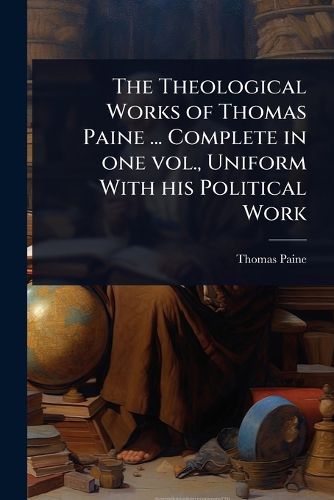 Cover image for The Theological Works of Thomas Paine ... Complete in one vol., Uniform With his Political Work