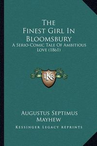 Cover image for The Finest Girl in Bloomsbury: A Serio-Comic Tale of Ambitious Love (1861)