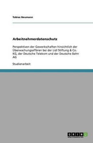 Cover image for Arbeitnehmerdatenschutz: Perspektiven der Gewerkschaften hinsichtlich der UEberwachungsaffaren bei der Lidl Stiftung & Co. KG, der Deutsche Telekom und der Deutsche Bahn AG