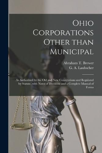Cover image for Ohio Corporations Other Than Municipal: as Authorized by the Old and New Constitutions and Regulated by Statute, With Notes of Decisions and a Complete Manual of Forms