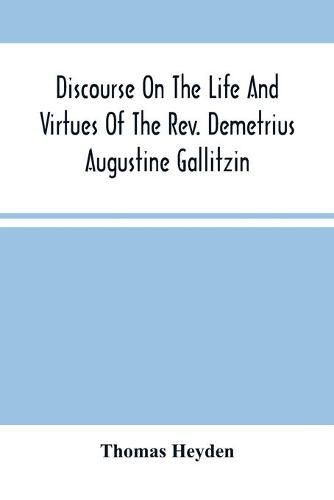 Discourse On The Life And Virtues Of The Rev. Demetrius Augustine Gallitzin, Late Pastor Of St. Michael'S Church, Loretto