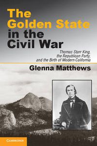 Cover image for The Golden State in the Civil War: Thomas Starr King, the Republican Party, and the Birth of Modern California