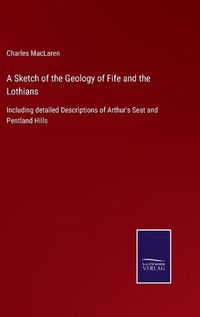 Cover image for A Sketch of the Geology of Fife and the Lothians: Including detailed Descriptions of Arthur's Seat and Pentland Hills