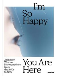 Cover image for I'm So Happy You Are Here: Japanese Women Photographers from the 1880s to Now