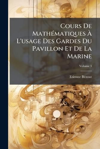 Cover image for Cours de Mathmatiques L'Usage Des Gardes Du Pavillon Et de La Marine: Avec Les Suites, Volume 3