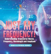 Cover image for Just My Frequency! Understanding Transverse Waves, Frequency, Wavelength and Amplitude Grade 6-8 Physical Science