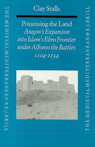 Cover image for Possessing the Land: Aragon's Expansion into Islam's Ebro Frontier under Alfonso the Battler (1104-1134)