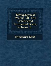 Cover image for Metaphysical Works of the Celebrated Immanuel Kant, Volume 1...