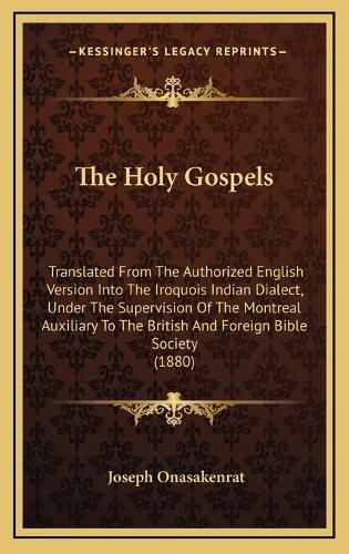 The Holy Gospels: Translated from the Authorized English Version Into the Iroquois Indian Dialect, Under the Supervision of the Montreal Auxiliary to the British and Foreign Bible Society (1880)