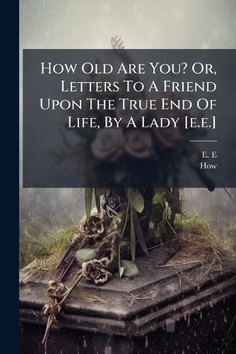 Cover image for How Old Are You? Or, Letters to a Friend Upon the True End of Life, by a Lady [E.E.].