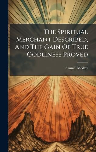 Cover image for The Spiritual Merchant Described, And The Gain Of True Godliness Proved