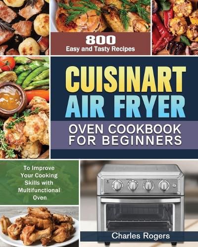 Cover image for Cuisinart Air Fryer Oven Cookbook for Beginners: 800 Easy and Tasty Recipes to Improve Your Cooking Skills with Multifunctional Oven